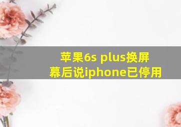 苹果6s plus换屏幕后说iphone已停用